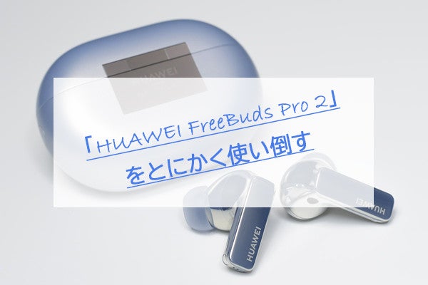 音質のレベルが段違い！ 「HUAWEI FreeBuds Pro 2」をとにかく使い倒し