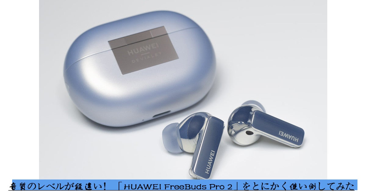 音質のレベルが段違い！ 「HUAWEI FreeBuds Pro 2」をとにかく使い倒し