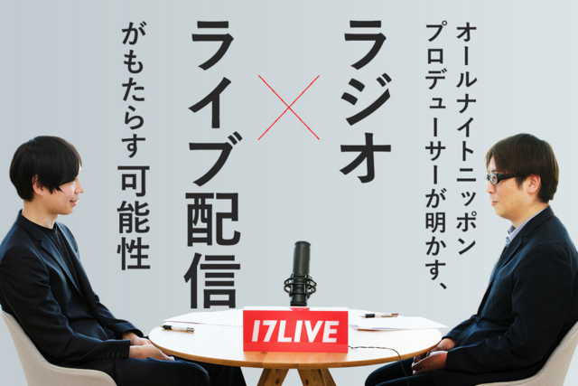 【対談】オールナイトニッポンプロデューサーが明かす、17LIVE（イチナナ）コラボの裏側とラジオ×ライブ配信がもたらす可能性