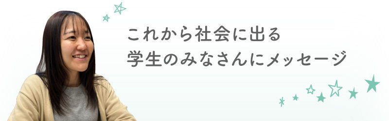 これから社会に出る学生のみなさんにメッセージ