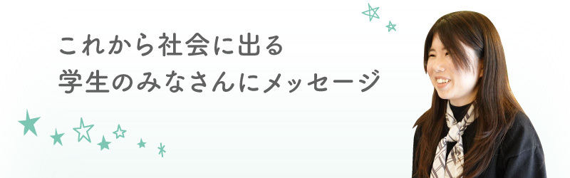 これから社会に出る学生のみなさんにメッセージ