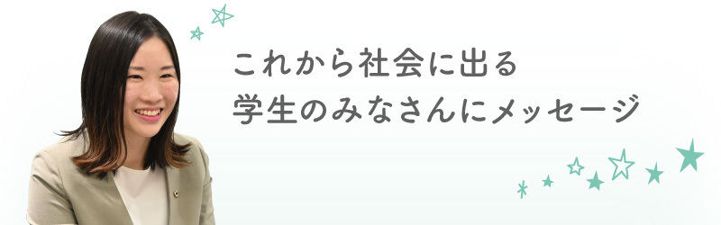 これから社会に出る学生のみなさんにメッセージ