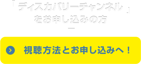 「ディスカバリーチャンネル」をお申し込みの方　視聴方法とお申し込みへ！