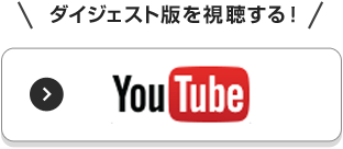 「YouTube」でダイジェスト版を視聴する！