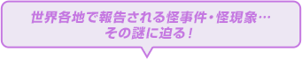 世界各国で報告される怪事件・怪現象・・・その謎に迫る！