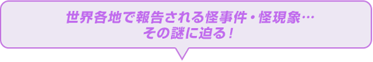 世界各国で報告される怪事件・怪現象・・・その謎に迫る！