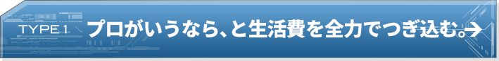 TYPE 1 プロがいうなら、と生活費を全力でつぎ込む。