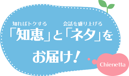 知ればトクする「知恵」と、会話を盛り上げる「ネタ」をお届け！