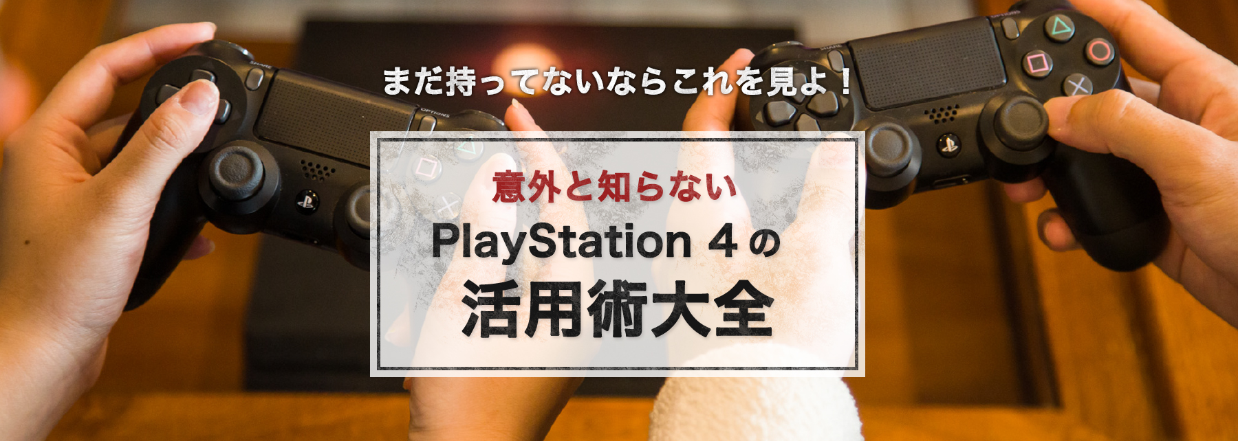 まだ持ってないならこれを見よ！意外と知らないPlayStation 4の活用術大全