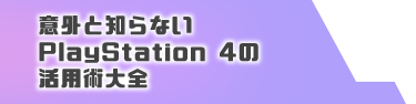 意外と知らないPlayStation 4の活用術大全