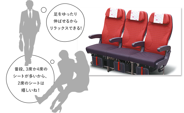 足をゆったり伸ばせるからリラックスできる!普段、3席か4席のシートが多いから、2席のシートは嬉しいね！