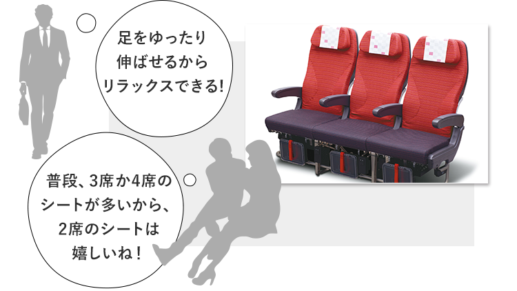 足をゆったり伸ばせるからリラックスできる!普段、3席か4席のシートが多いから、2席のシートは嬉しいね！