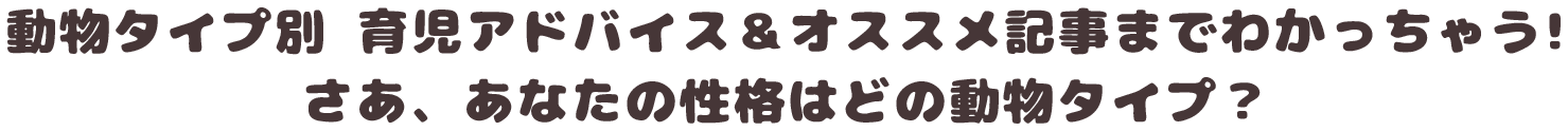 動物タイプ別 育児アドバイス＆オススメ記事までわかっちゃう!さあ、あなたの性格はどの動物タイプ？