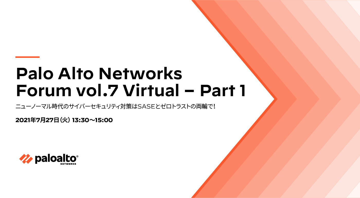 Palo Alto Networks Forum vol.7 Virtual Part 1（ニューノーマル時代のサイバーセキュリティ対策はSASEとゼロトラストの両輪で！）