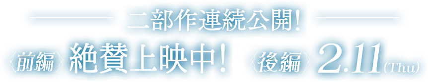 二部作連続公開！＜前編＞絶賛上映中！＜後編＞2.11（Thu）