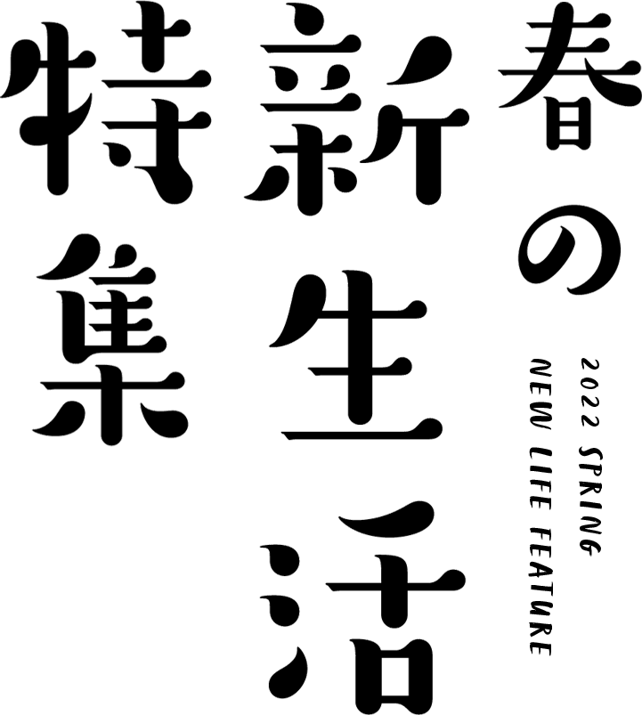 春の新生活特集 ~2022 SPRING NEW LIFE FEATURE~