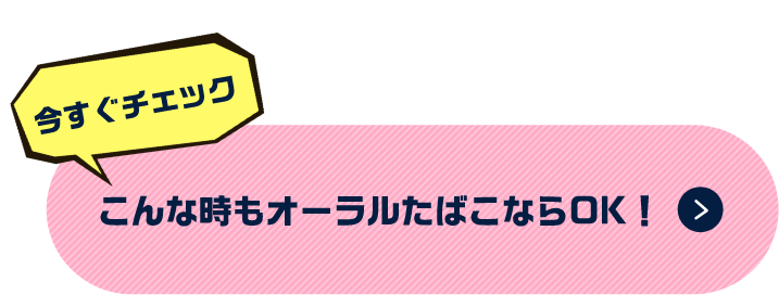 今すぐチェック　こんな時もオーラルたばこならOK！