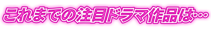 これまでの注目ドラマ作品は…