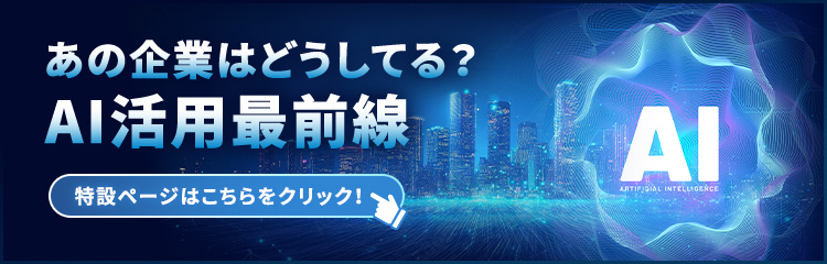 あの企業はどうしてる？AI活用最前線 特設ページはこちらをクリック