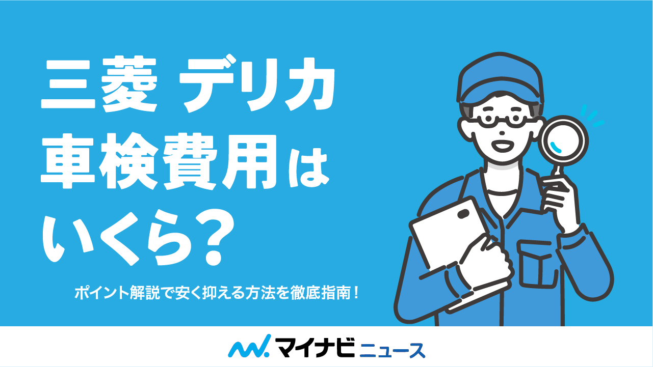 【徹底調査】三菱デリカの車検費用はいくら？安く抑えるためのポイント解説