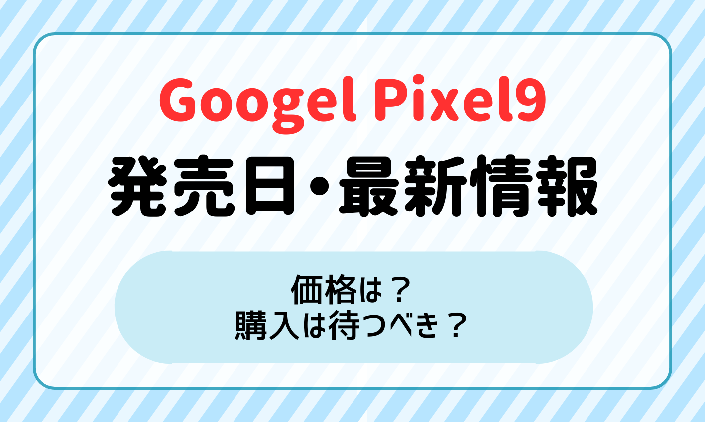 Pixel9の発売日・価格・スペックの最新情報！Pixel9の発売は待つべき？