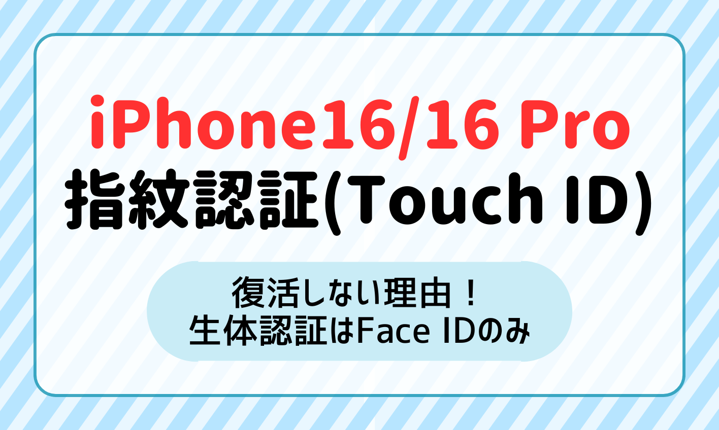 iPhone16/16Proで指紋認証(Touch ID)が復活しない理由！生体認証はFace IDのみなのはなぜ？