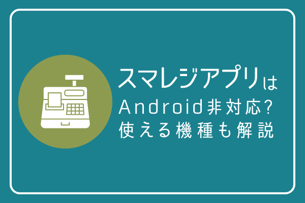 スマレジアプリはAndroid(アンドロイド)非対応？使える機種も解説