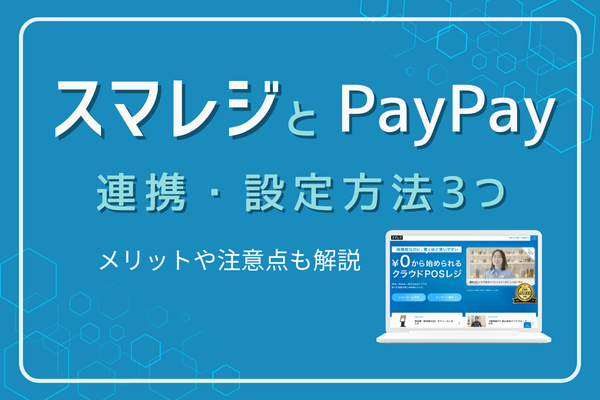 スマレジとPayPayの連携・設定方法3つ｜メリットや注意点も解説