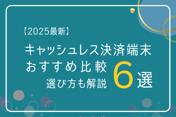 【2025最新】キャッシュレス決済端末おすすめ比較6選｜選び方も解説