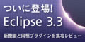 ついに登場! Eclipse 3.3 - 新機能と同梱プラグインを速攻レビュー