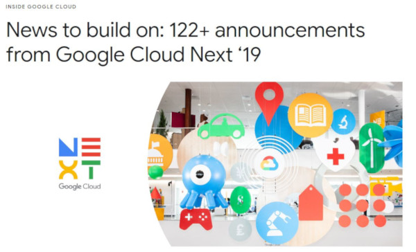 <a href="https://cloud.google.com/blog/topics/inside-google-cloud/100-plus-announcements-from-google-cloud-next19" target="_blank">News to build on: 122+ announcements from Google Cloud Next ‘19</a>