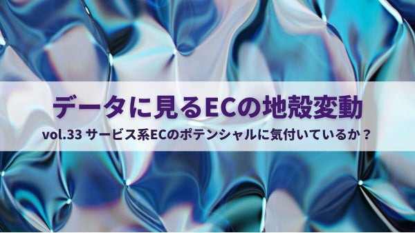 【データに見る「ECの地殻変動」】＜第33回＞サービス系ECのポテンシャルに気付いているか？