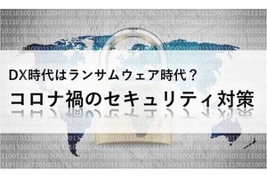 DX時代はランサムウェア時代？コロナ禍のセキュリティ対策 第4回 ランサムウェア被害報告を義務化するメリット