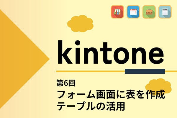 kintoneでゼロから始めるノーコード開発 第6回 「テーブル」を使ってフォーム画面に表を作成する