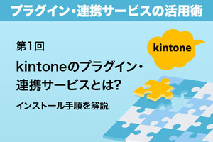 kintoneをもっと便利に! プラグインの活用術 第1回 kintoneのプラグインとは? インストール手順を解説