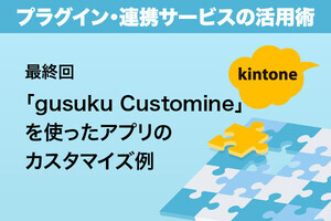 kintoneをもっと便利に! プラグイン・連携サービスの活用術 第9回 ノーコードでkintoneをカスタマイズできる「gusuku Customine」を使う