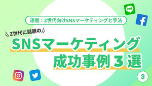 Z世代向けSNSマーケティングと手法 第3回 Z世代のニーズに応えるSNSマーケティングの成功事例を紹介