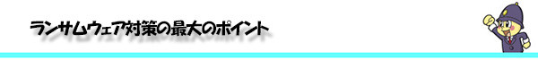 ランサムウェア対策の最大のポイント
