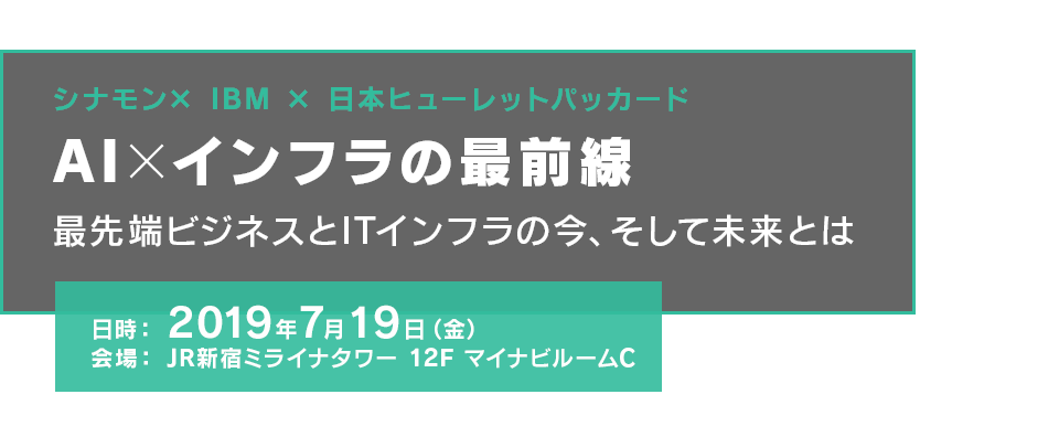 [ シナモン× IBM × 日本ヒューレットパッカード ] AI×インフラの最前線 - 最先端ビジネスとITインフラの今、そして未来とは