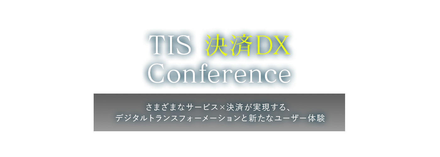 TIS 決済DX Conference さまざまなサービス×決済が実現する、デジタルトランスフォーメーションと新たなユーザー体験