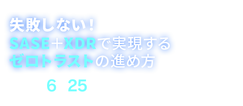 失敗しない！SASE＋XDRで実現するゼロトラストの進め方