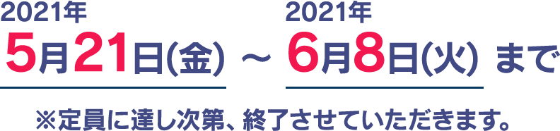 2021年5月21日(金) ～ 6月8日(火) まで ※定員に達し次第、終了させていただきます。