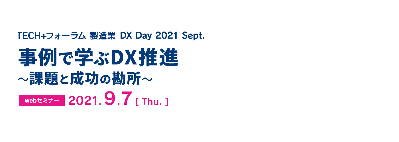 TECH+フォーラム 製造業DX Day 2021 Sept. 事例で学ぶDX推進 ～課題と成功の勘所～
