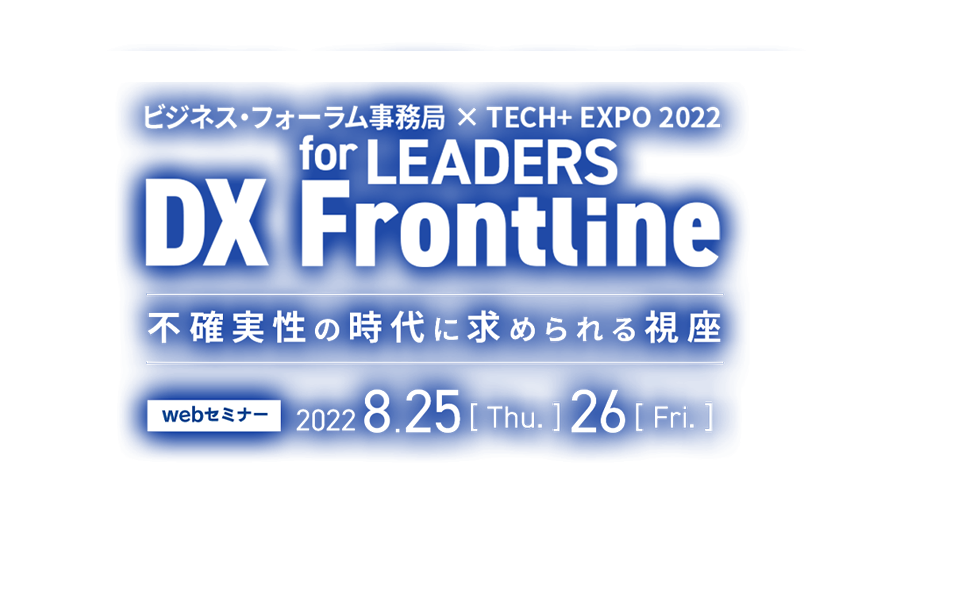 ビジネス・フォーラム事務局 × TECH+ EXPO 2022 for LEADERS DX Frontline ～不確実性の時代に求められる視座～