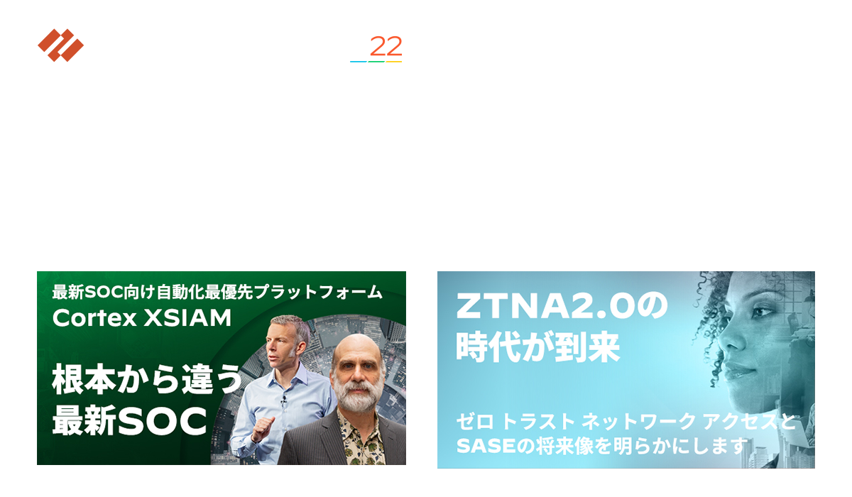 PALO ALTO NETWORKS Never. Stop. Evolving. IGNITE 22 Japan 2022.10.3 Mon - 12.25 Sun オンライン開催