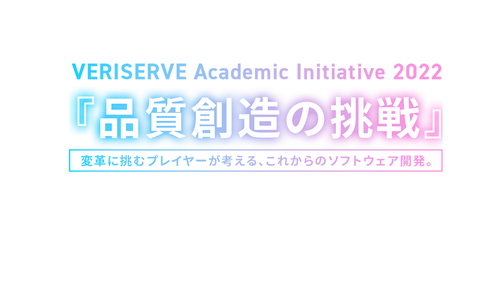 VERISERVE Academic Initiative 2022 『品質創造の挑戦』 変⾰に挑むプレイヤーが考える、これからのソフトウェア開発。