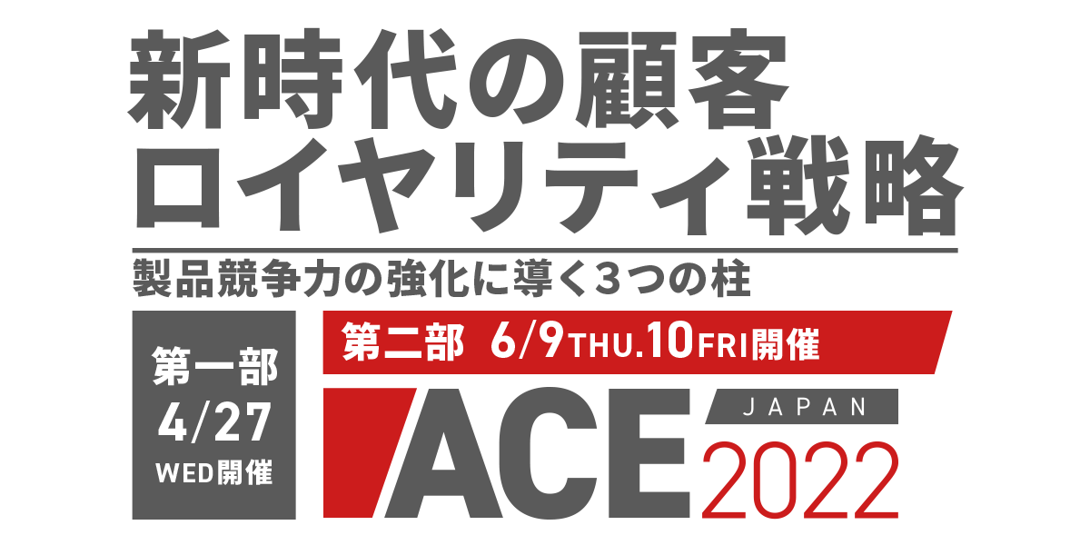 「新時代の顧客ロイヤリティ戦略～ 製品競争力の強化に導く３つの柱 ～」4月27日（水）開催「ACE2022」6月9日（木）10日（金）開催