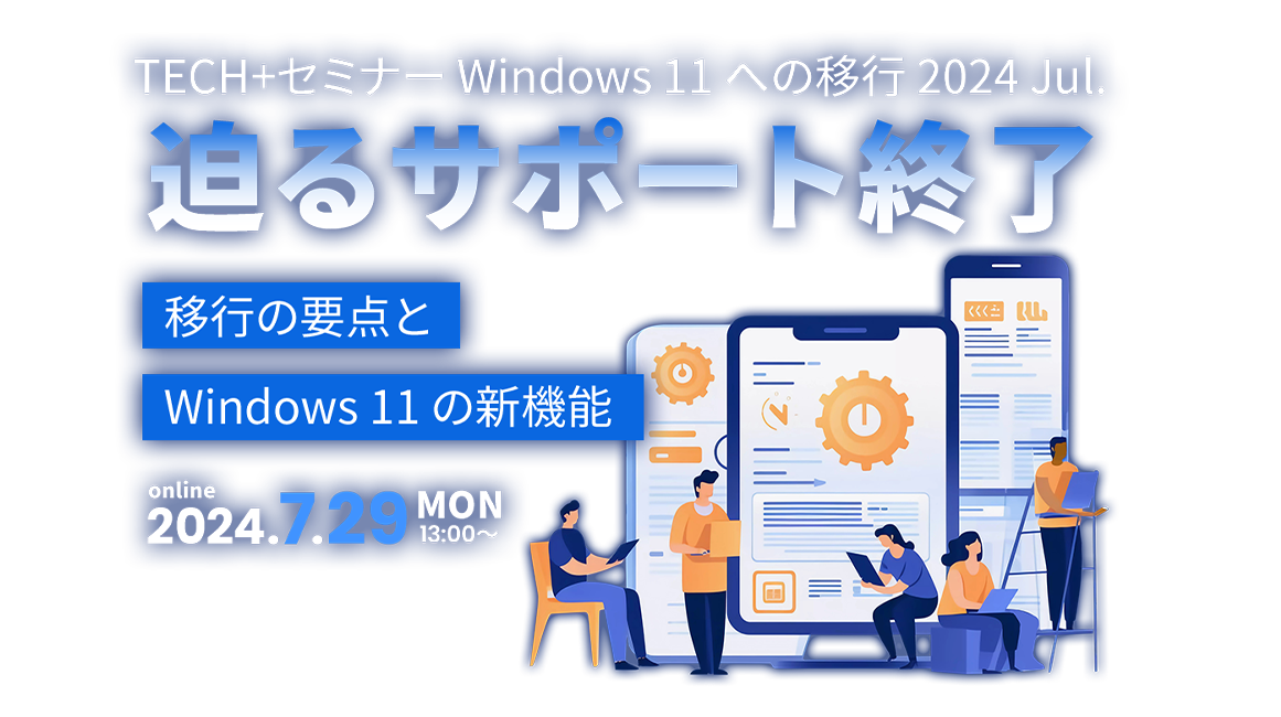 TECH+セミナー Windows 11 への移行 2024 Jul. 迫るサポート終了 ～移行の要点とWindows 11 の新機能～