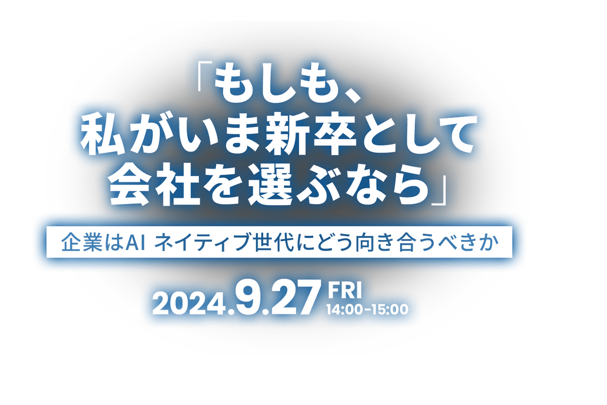 「もしも、私がいま新卒として会社を選ぶなら」～企業はAI ネイティブ世代にどう向き合うべきか～