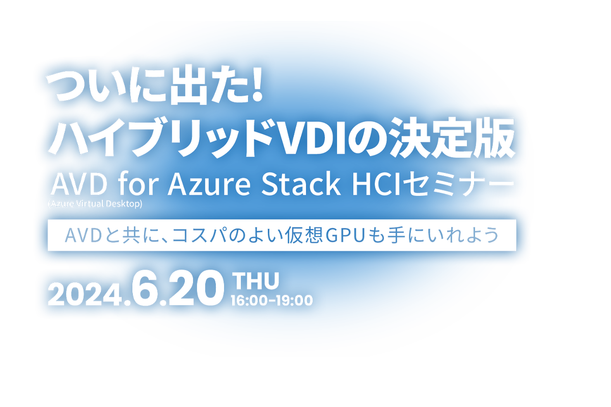 ついに出た!　ハイブリッドVDIの決定版 AVD (Azure Virtual Desktop) for Azure Stack HCIセミナー ～AVDと共に、コスパのよい仮想GPUも手にいれよう～